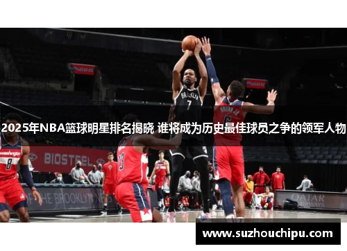 2025年NBA篮球明星排名揭晓 谁将成为历史最佳球员之争的领军人物